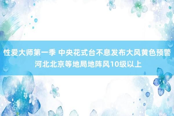 性爱大师第一季 中央花式台不息发布大风黄色预警 河北北京等地局地阵风10级以上