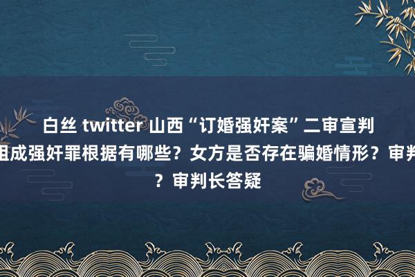 白丝 twitter 山西“订婚强奸案”二审宣判！男方组成强奸罪根据有哪些？女方是否存在骗婚情形？审判长答疑