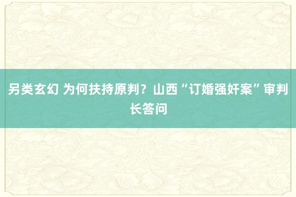 另类玄幻 为何扶持原判？山西“订婚强奸案”审判长答问