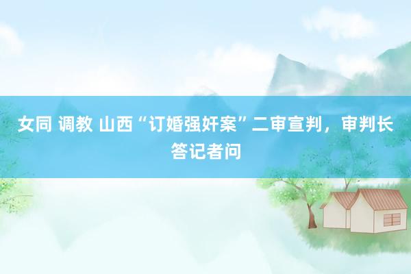 女同 调教 山西“订婚强奸案”二审宣判，审判长答记者问