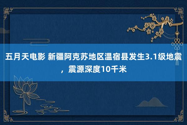 五月天电影 新疆阿克苏地区温宿县发生3.1级地震，震源深度10千米