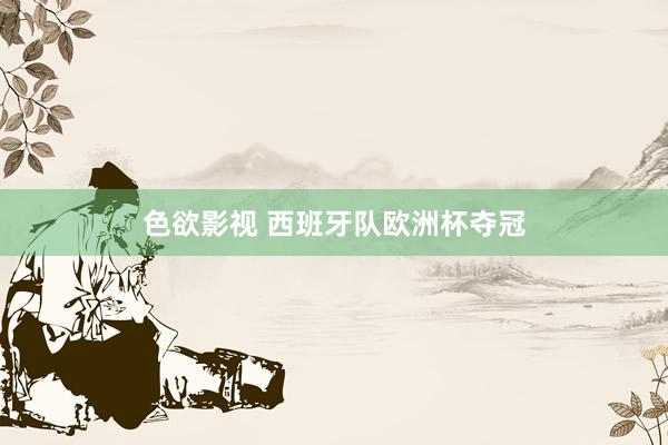 色欲影视 西班牙队欧洲杯夺冠