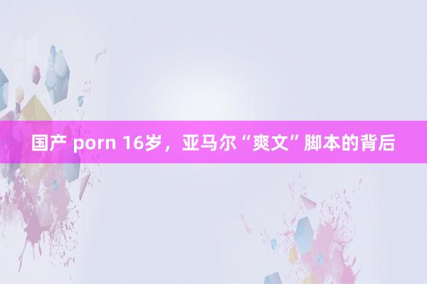 国产 porn 16岁，亚马尔“爽文”脚本的背后