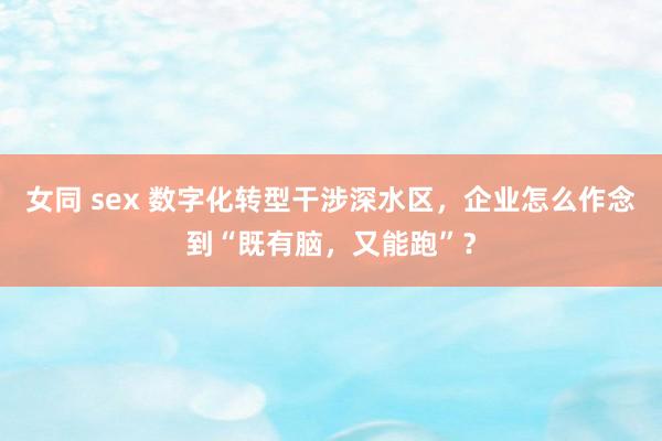 女同 sex 数字化转型干涉深水区，企业怎么作念到“既有脑，又能跑”？