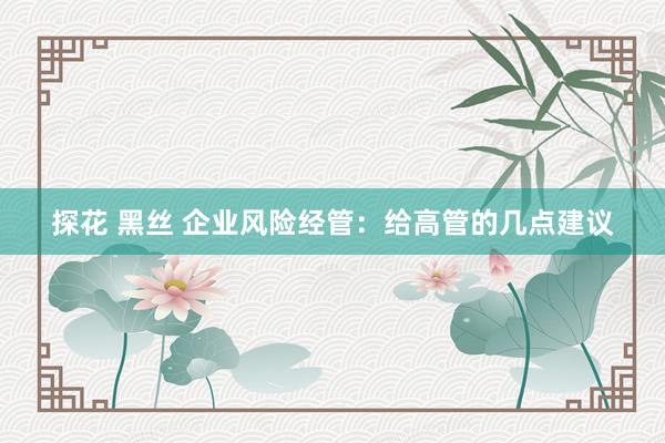 探花 黑丝 企业风险经管：给高管的几点建议