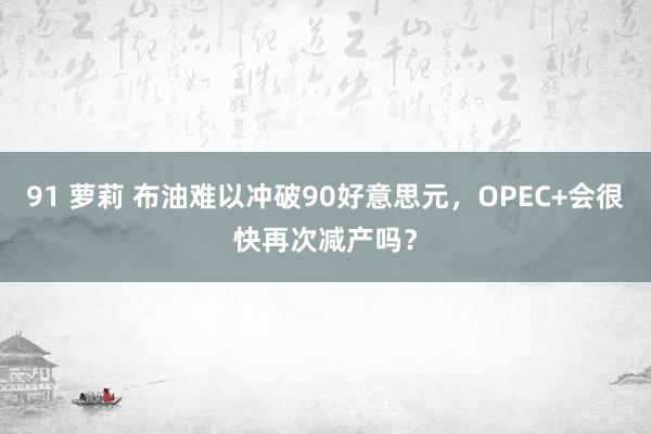 91 萝莉 布油难以冲破90好意思元，OPEC+会很快再次减产吗？