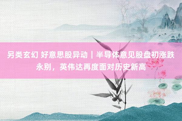 另类玄幻 好意思股异动｜半导体意见股盘初涨跌永别，英伟达再度面对历史新高