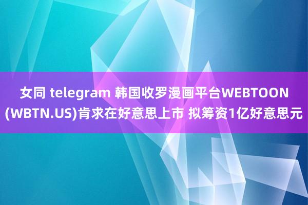 女同 telegram 韩国收罗漫画平台WEBTOON(WBTN.US)肯求在好意思上市 拟筹资1亿好意思元