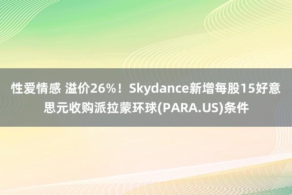 性爱情感 溢价26%！Skydance新增每股15好意思元收购派拉蒙环球(PARA.US)条件