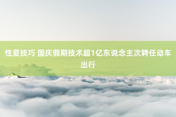 性爱技巧 国庆假期技术超1亿东说念主次聘任动车出行