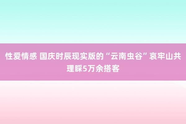 性爱情感 国庆时辰现实版的“云南虫谷”哀牢山共理睬5万余搭客