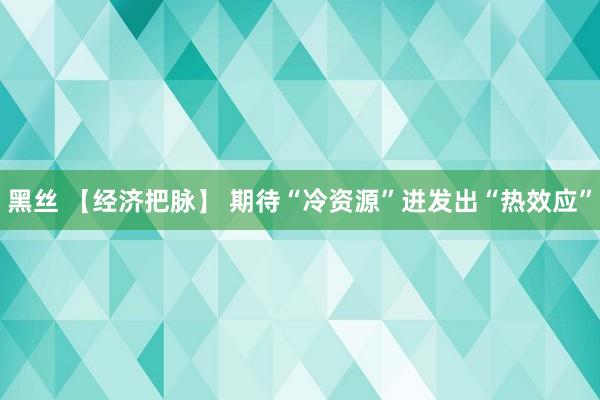 黑丝 【经济把脉】 期待“冷资源”迸发出“热效应”