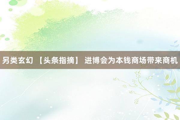 另类玄幻 【头条指摘】 进博会为本钱商场带来商机