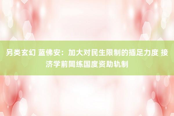 另类玄幻 蓝佛安：加大对民生限制的插足力度 接济学前闇练国度资助轨制