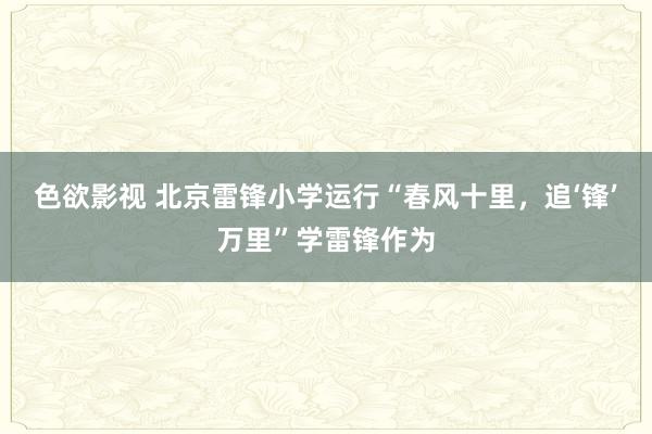 色欲影视 北京雷锋小学运行“春风十里，追‘锋’万里”学雷锋作为