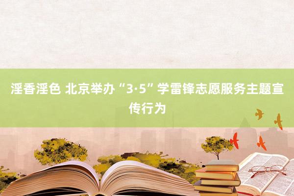 淫香淫色 北京举办“3·5”学雷锋志愿服务主题宣传行为