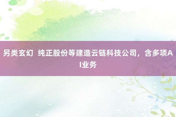 另类玄幻  纯正股份等建造云链科技公司，含多项AI业务