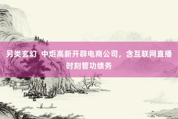 另类玄幻  中炬高新开辟电商公司，含互联网直播时刻管功绩务