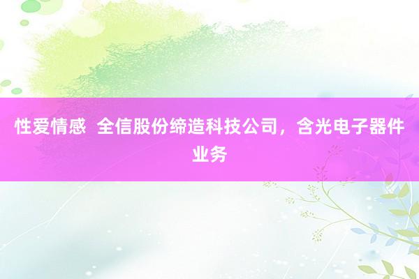 性爱情感  全信股份缔造科技公司，含光电子器件业务